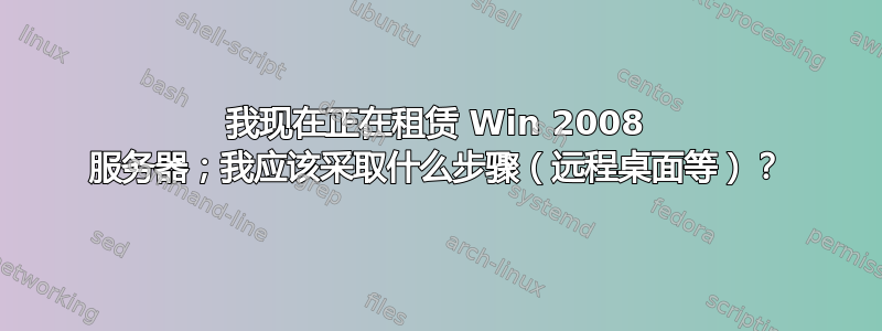 我现在正在租赁 Win 2008 服务器；我应该采取什么步骤（远程桌面等）？