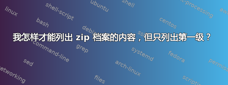 我怎样才能列出 zip 档案的内容，但只列出第一级？