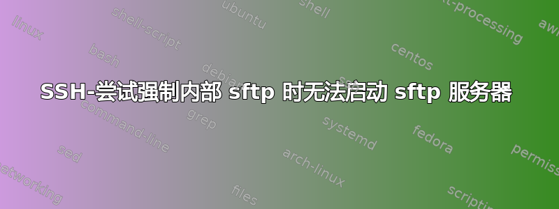 SSH-尝试强制内部 sftp 时无法启动 sftp 服务器