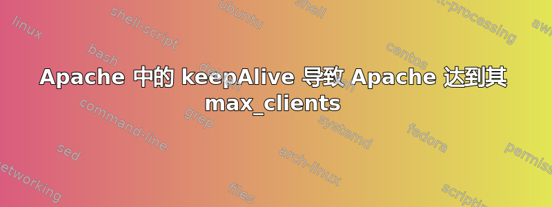 Apache 中的 keepAlive 导致 Apache 达到其 max_clients