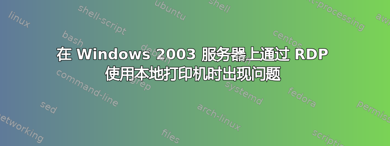 在 Windows 2003 服务器上通过 RDP 使用本地打印机时出现问题