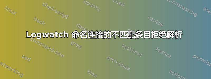 Logwatch 命名连接的不匹配条目拒绝解析