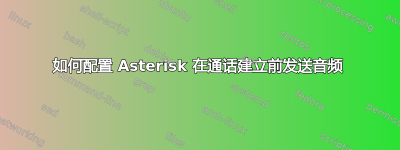 如何配置 Asterisk 在通话建立前发送音频