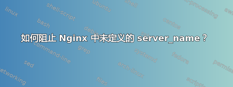 如何阻止 Nginx 中未定义的 server_name？