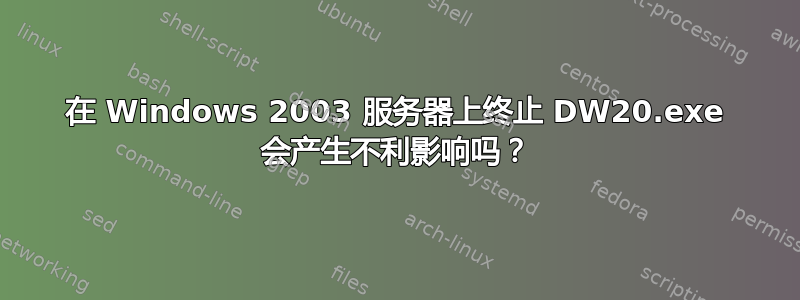 在 Windows 2003 服务器上终止 DW20.exe 会产生不利影响吗？