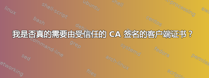 我是否真的需要由受信任的 CA 签名的客户端证书？