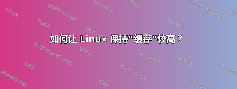 如何让 Linux 保持“缓存”较高？