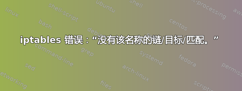 iptables 错误：“没有该名称的链/目标/匹配。”