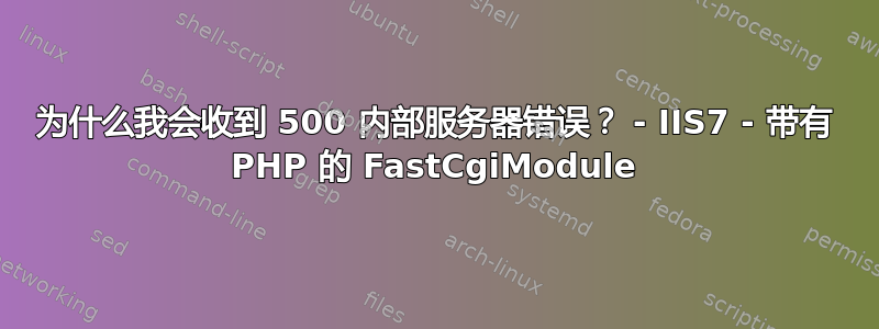 为什么我会收到 500 内部服务器错误？ - IIS7 - 带有 PHP 的 FastCgiModule