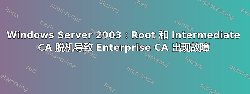 Windows Server 2003：Root 和 Intermediate CA 脱机导致 Enterprise CA 出现故障