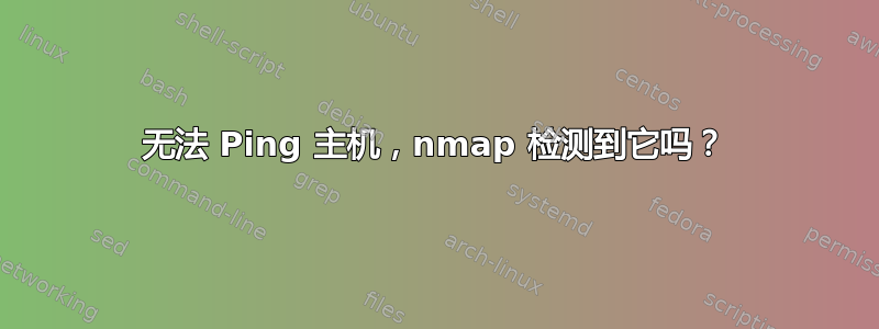 无法 Ping 主机，nmap 检测到它吗？