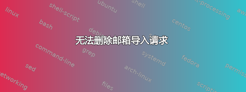 无法删除邮箱导入请求