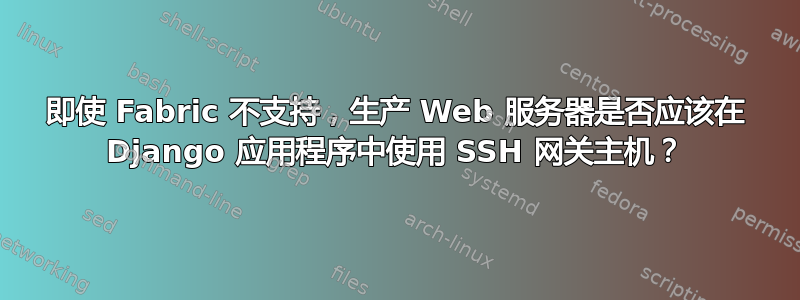 即使 Fabric 不支持，生产 Web 服务器是否应该在 Django 应用程序中使用 SSH 网关主机？