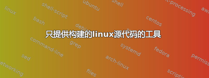 只提供构建的linux源代码的工具