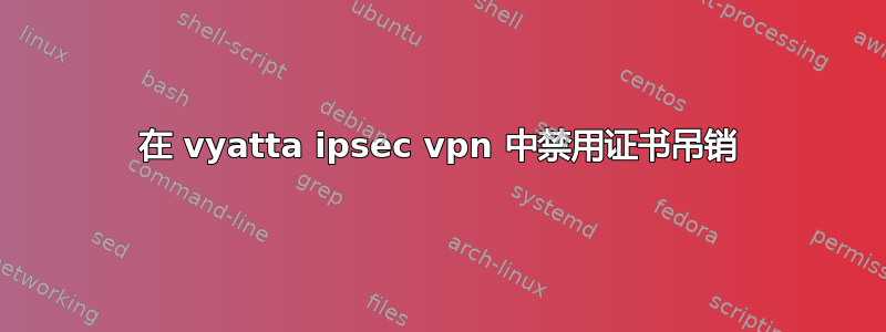 在 vyatta ipsec vpn 中禁用证书吊销