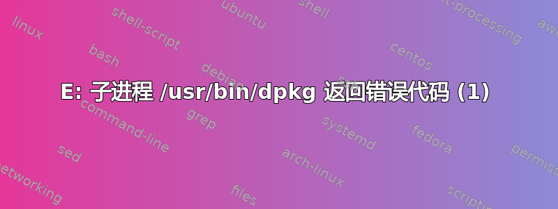 E: 子进程 /usr/bin/dpkg 返回错误代码 (1)