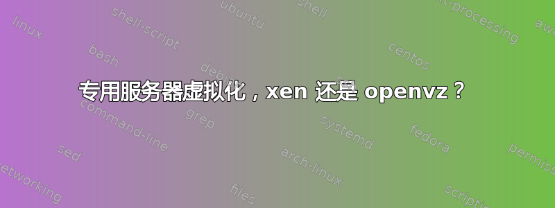 专用服务器虚拟化，xen 还是 openvz？