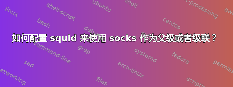 如何配置 squid 来使用 socks 作为父级或者级联？