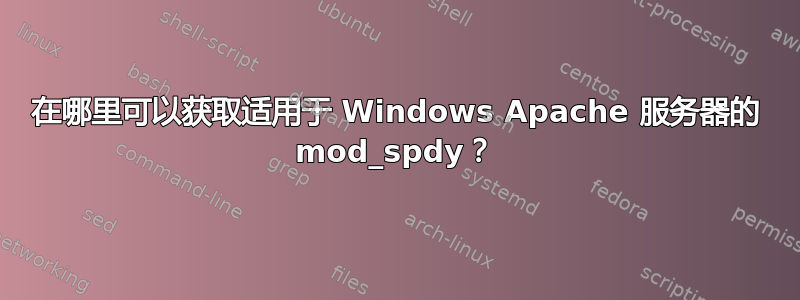 在哪里可以获取适用于 Windows Apache 服务器的 mod_spdy？