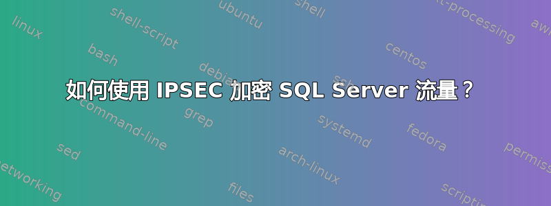 如何使用 IPSEC 加密 SQL Server 流量？