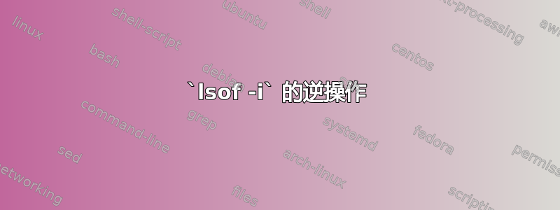 `lsof -i` 的逆操作