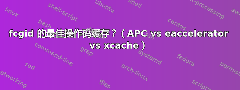 fcgid 的最佳操作码缓存？（APC vs eaccelerator vs xcache）