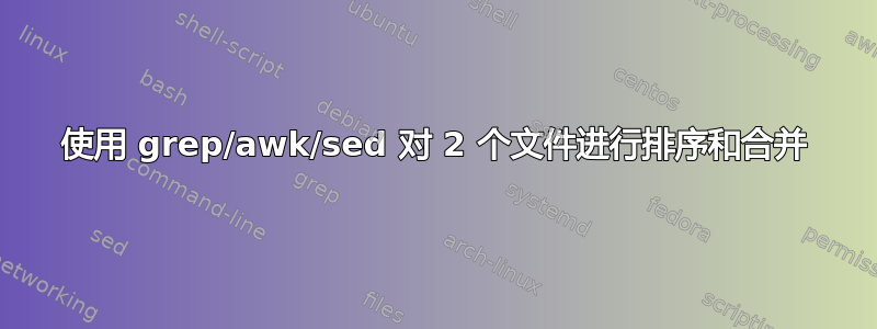 使用 grep/awk/sed 对 2 个文件进行排序和合并