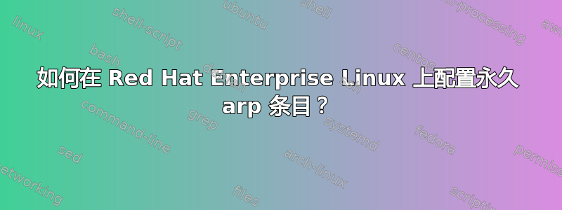 如何在 Red Hat Enterprise Linux 上配置永久 arp 条目？