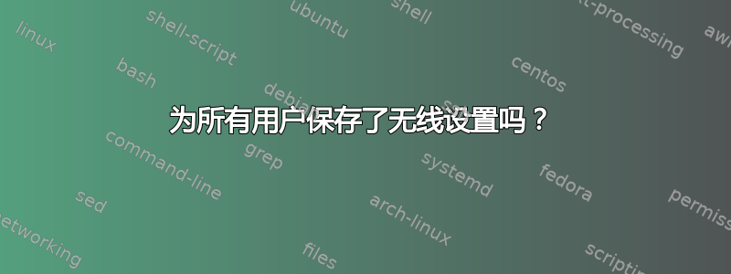 为所有用户保存了无线设置吗？