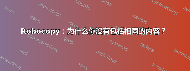 Robocopy：为什么你没有包括相同的内容？