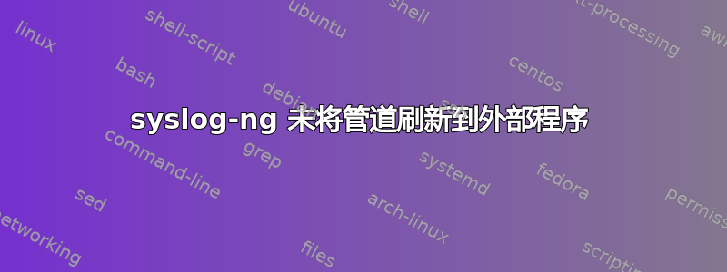 syslog-ng 未将管道刷新到外部程序