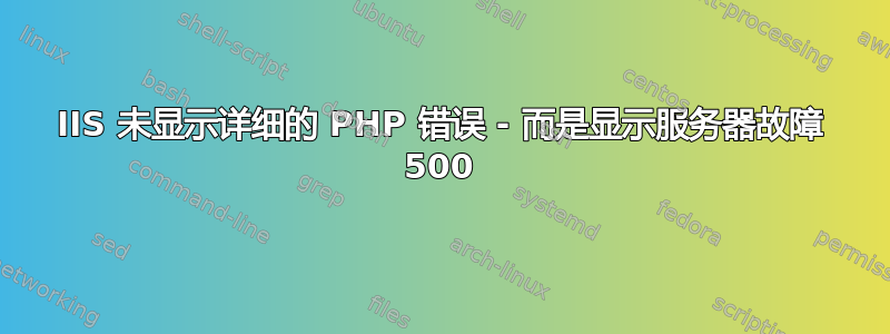 IIS 未显示详细的 PHP 错误 - 而是显示服务器故障 500