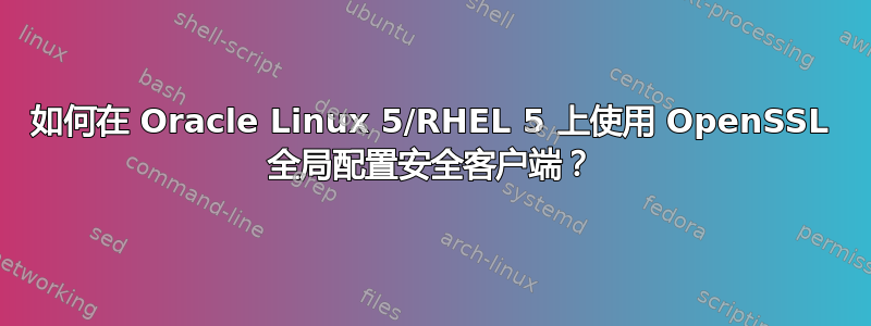 如何在 Oracle Linux 5/RHEL 5 上使用 OpenSSL 全局配置安全客户端？