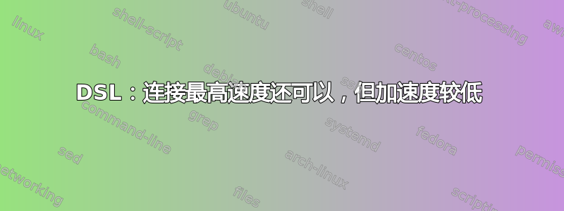 DSL：连接最高速度还可以，但加速度较低