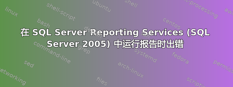 在 SQL Server Reporting Services (SQL Server 2005) 中运行报告时出错