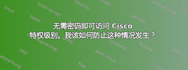 无需密码即可访问 Cisco 特权级别。我该如何防止这种情况发生？