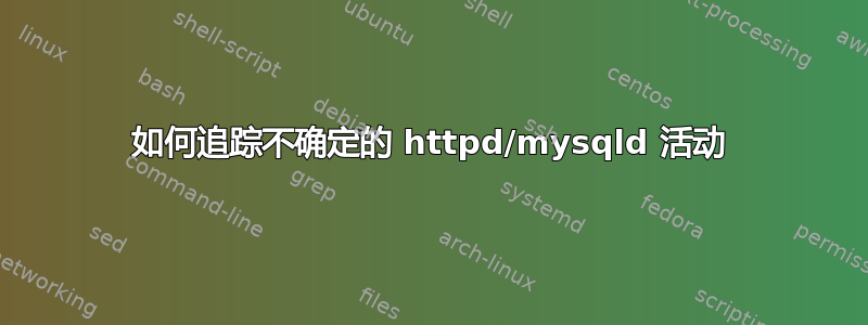 如何追踪不确定的 httpd/mysqld 活动