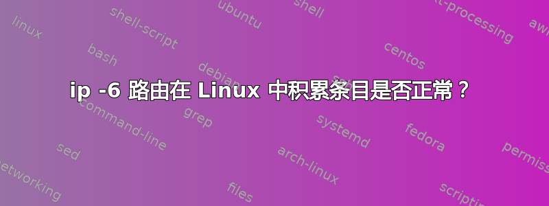 ip -6 路由在 Linux 中积累条目是否正常？