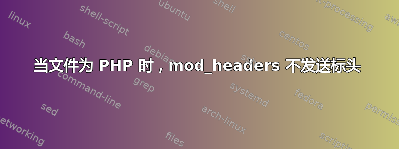 当文件为 PHP 时，mod_headers 不发送标头