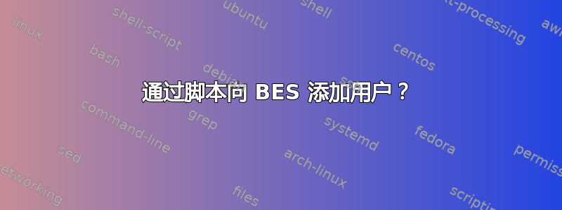 通过脚本向 BES 添加用户？