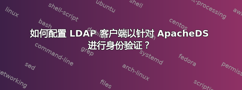 如何配置 LDAP 客户端以针对 ApacheDS 进行身份验证？