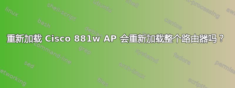 重新加载 Cisco 881w AP 会重新加载整个路由器吗？