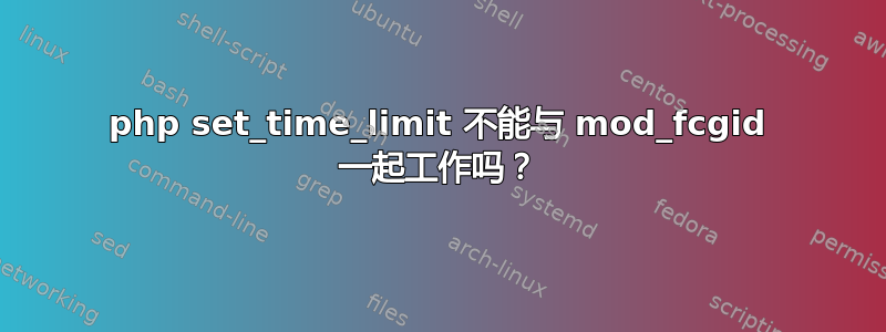 php set_time_limit 不能与 mod_fcgid 一起工作吗？