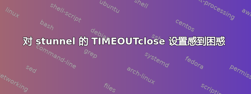 对 stunnel 的 TIMEOUTclose 设置感到困惑