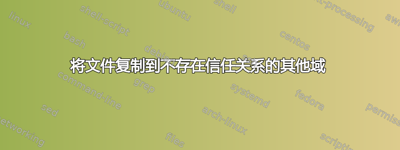 将文件复制到不存在信任关系的其他域