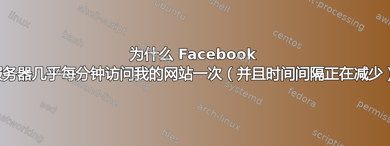 为什么 Facebook 的服务器几乎每分钟访问我的网站一次（并且时间间隔正在减少）？