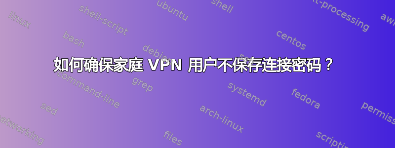 如何确保家庭 VPN 用户不保存连接密码？