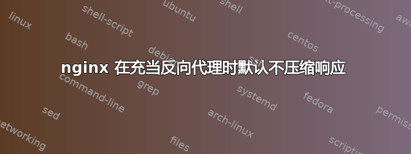 nginx 在充当反向代理时默认不压缩响应