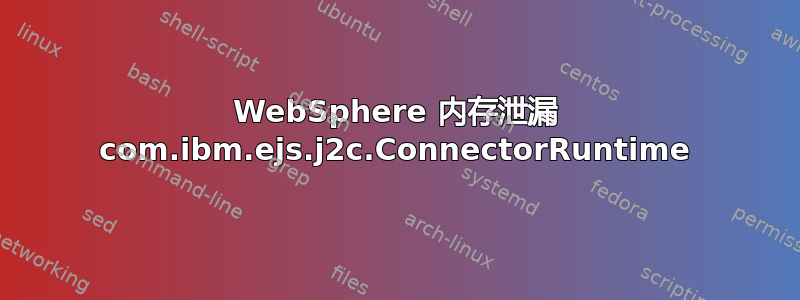 WebSphere 内存泄漏 com.ibm.ejs.j2c.ConnectorRuntime