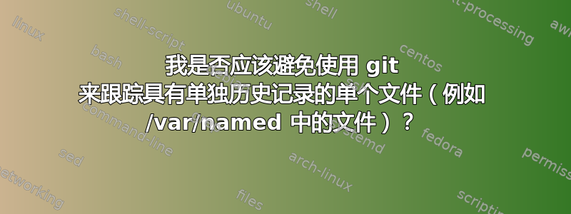 我是否应该避免使用 git 来跟踪具有单独历史记录的单个文件（例如 /var/named 中的文件）？